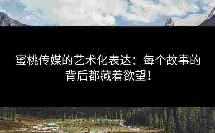蜜桃传媒的艺术化表达：每个故事的背后都藏着欲望！