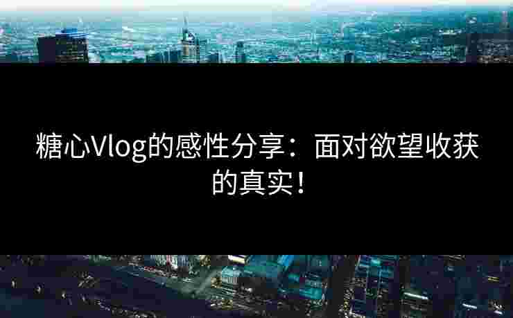 糖心Vlog的感性分享：面对欲望收获的真实！