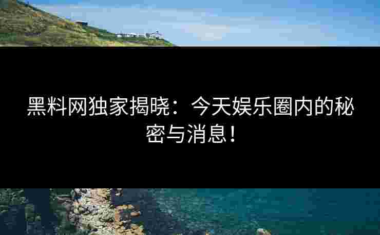 黑料网独家揭晓：今天娱乐圈内的秘密与消息！