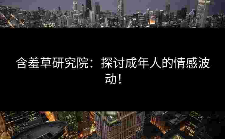 含羞草研究院：探讨成年人的情感波动！