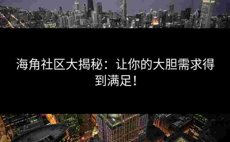 海角社区大揭秘：让你的大胆需求得到满足！