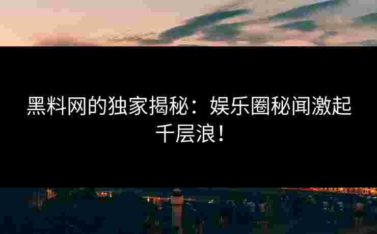 黑料网的独家揭秘:娱乐圈秘闻激起千层浪!