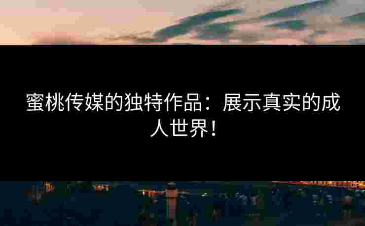 蜜桃传媒的独特作品:展示真实的成人世界!
