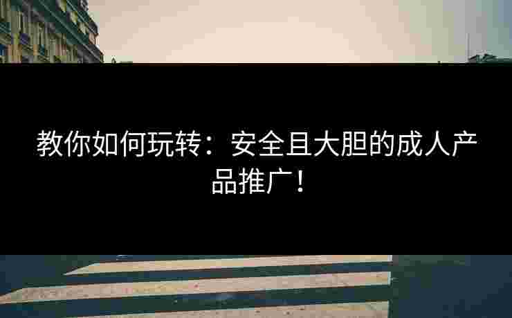 教你如何玩转:安全且大胆的成人产品推广!