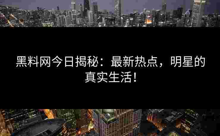 黑料网今日揭秘:最新热点,明星的真实生活!