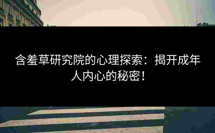 含羞草研究院的心理探索:揭开成年人内心的秘密!
