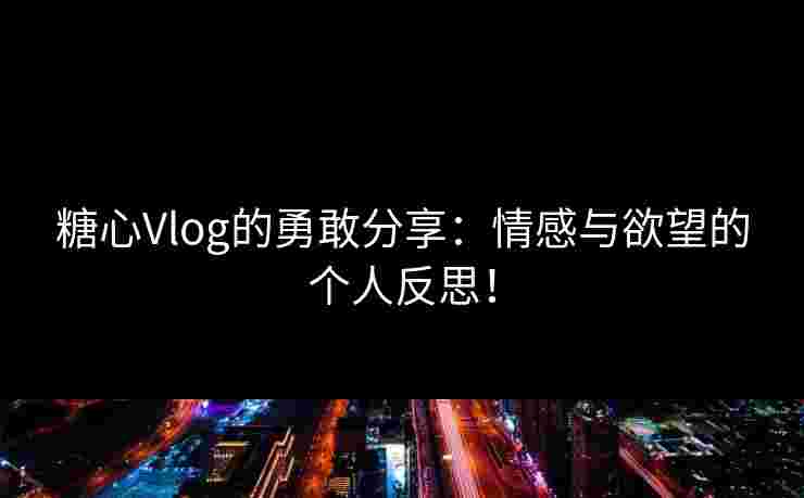 糖心Vlog的勇敢分享:情感与欲望的个人反思!