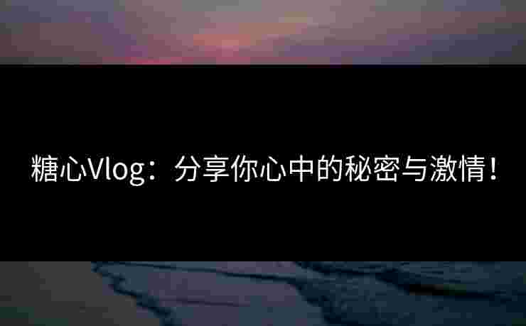 糖心Vlog:分享你心中的秘密与激情!