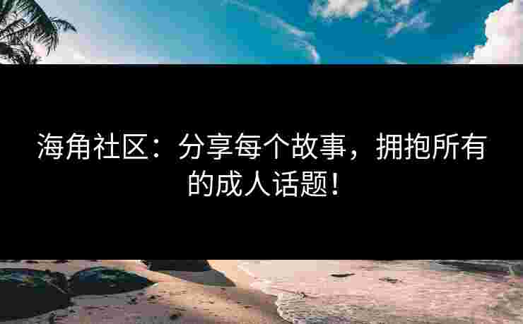 海角社区：分享每个故事，拥抱所有的成人话题！