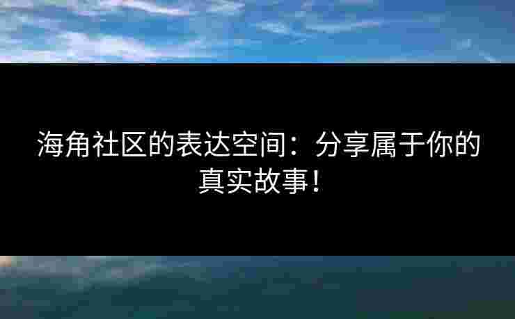 海角社区的表达空间：分享属于你的真实故事！