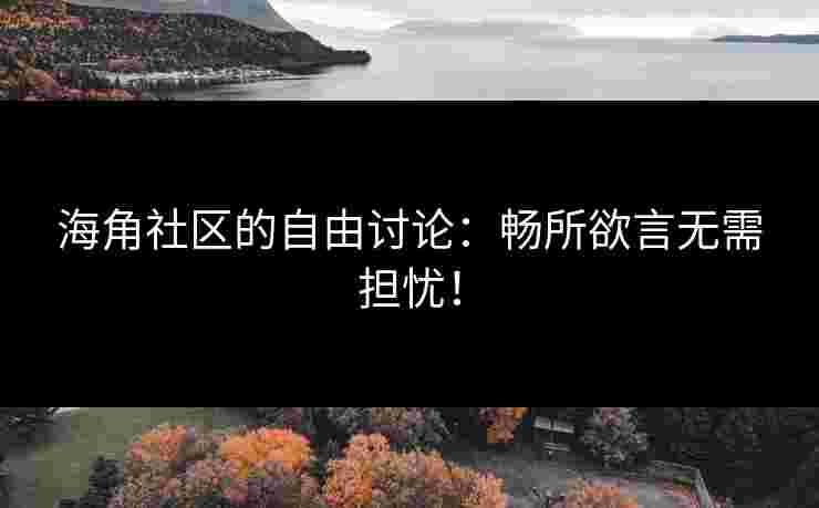 海角社区的自由讨论：畅所欲言无需担忧！
