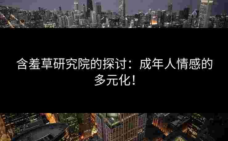 含羞草研究院的探讨：成年人情感的多元化！