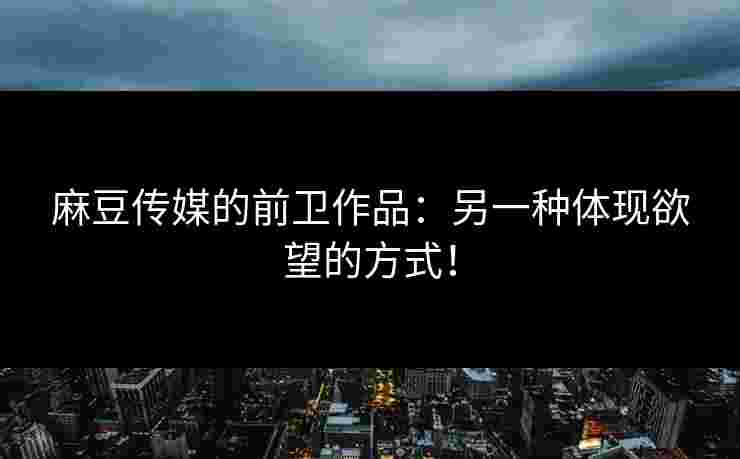 麻豆传媒的前卫作品:另一种体现欲望的方式! 麻豆传媒的前卫作品:另一种体现欲望的方式!