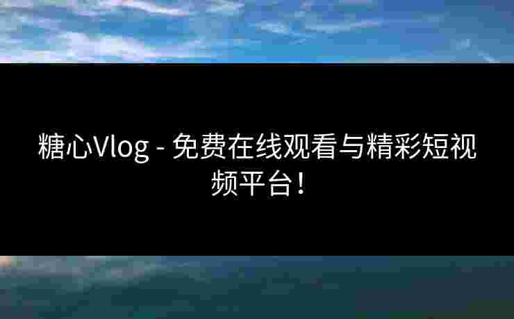 糖心Vlog - 免费在线观看与精彩短视频平台！