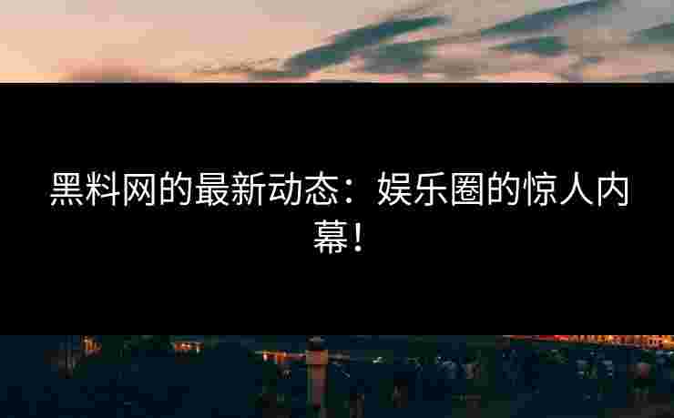 黑料网的最新动态：娱乐圈的惊人内幕！