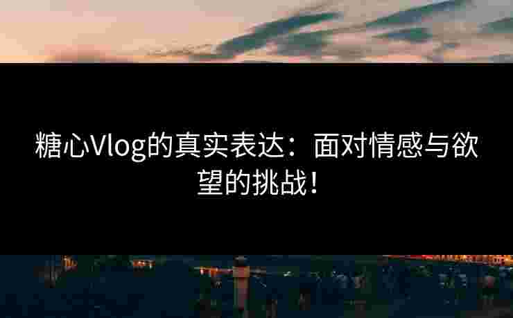 糖心Vlog的真实表达：面对情感与欲望的挑战！