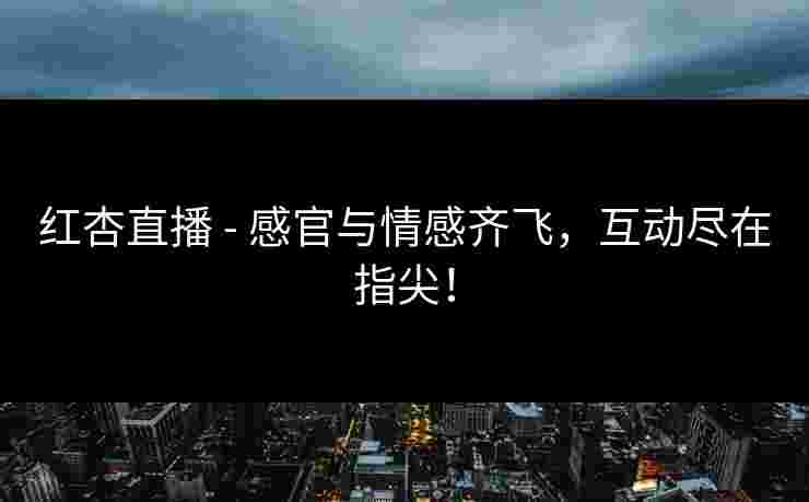 红杏直播 - 感官与情感齐飞，互动尽在指尖！