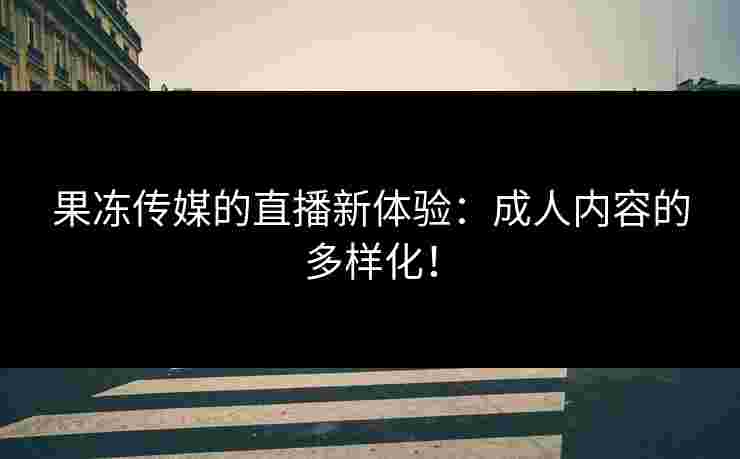 果冻传媒的直播新体验:成人内容的多样化! 果冻传媒的直播新体验:成人内容的多样化!