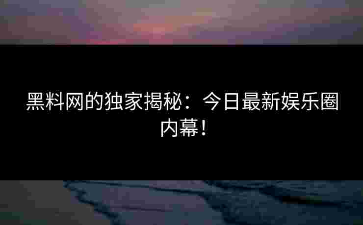黑料网的独家揭秘：今日最新娱乐圈内幕！