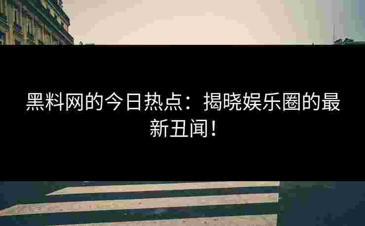 黑料网的今日热点：揭晓娱乐圈的最新丑闻！