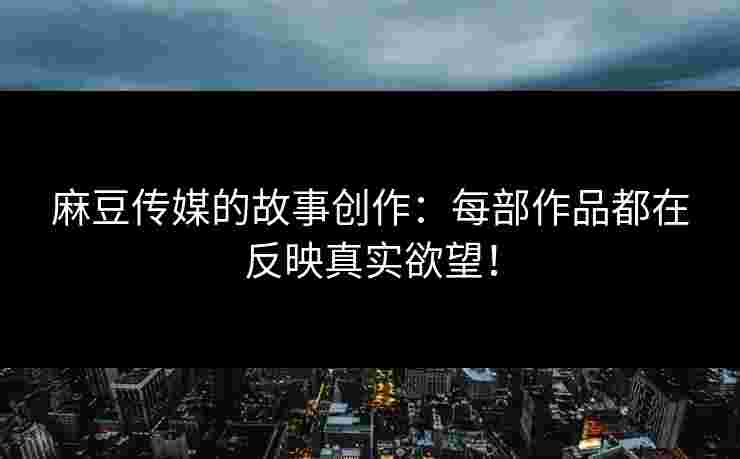 麻豆传媒的故事创作:每部作品都在反映真实欲望! 麻豆传媒的故事创作:每部作品都在反映真实欲望!