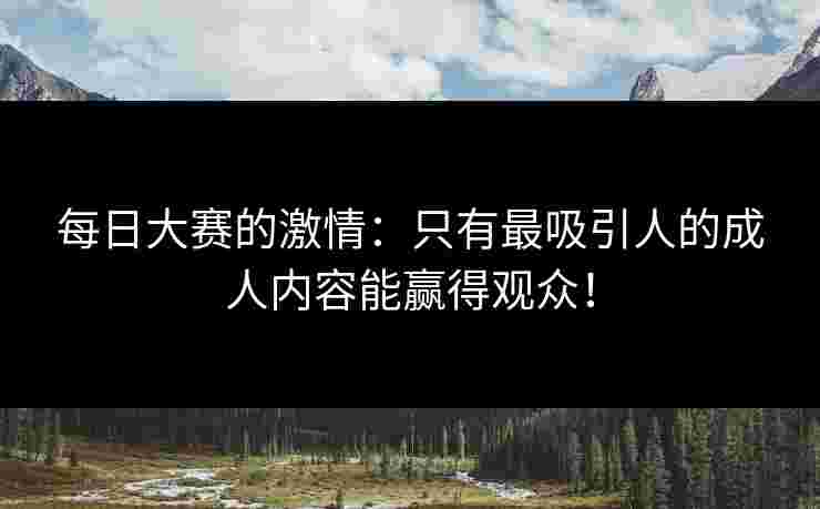 每日大赛的激情：只有最吸引人的成人内容能赢得观众！