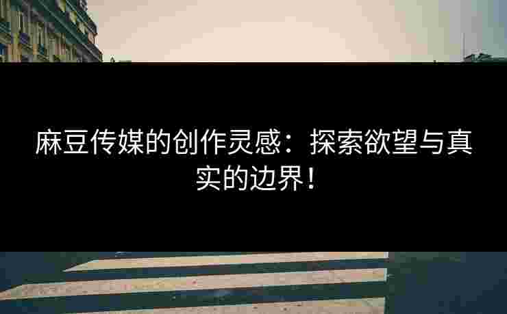 麻豆传媒的创作灵感:探索欲望与真实的边界! 麻豆传媒的创作灵感:探索欲望与真实的边界!