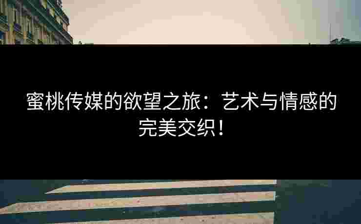 蜜桃传媒的欲望之旅:艺术与情感的完美交织! 蜜桃传媒的欲望之旅:艺术与情感的完美交织!