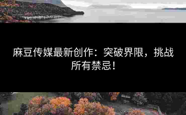 麻豆传媒最新创作:突破界限,挑战所有禁忌! 麻豆传媒最新创作:突破界限,挑战所有禁忌!