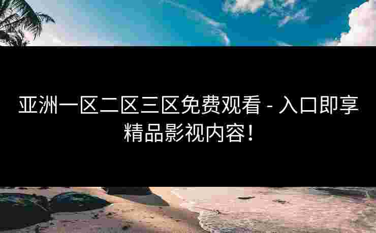 亚洲一区二区三区免费观看 - 入口即享精品影视内容！