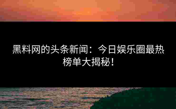 黑料网的头条新闻：今日娱乐圈最热榜单大揭秘！