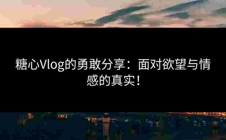 糖心Vlog的勇敢分享：面对欲望与情感的真实！