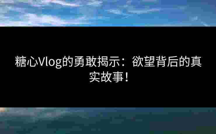 糖心Vlog的勇敢揭示：欲望背后的真实故事！