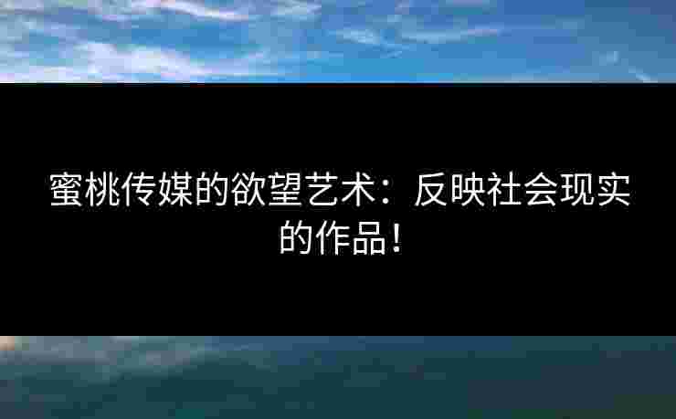 蜜桃传媒的欲望艺术：反映社会现实的作品！