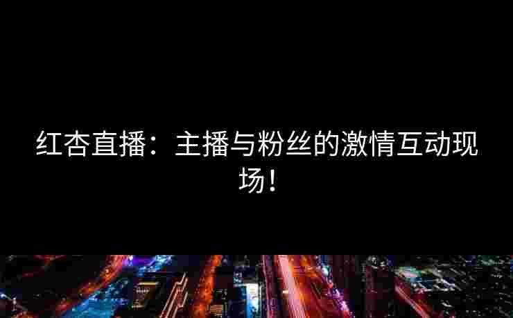 红杏直播：主播与粉丝的激情互动现场！