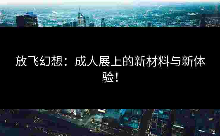 放飞幻想：成人展上的新材料与新体验！