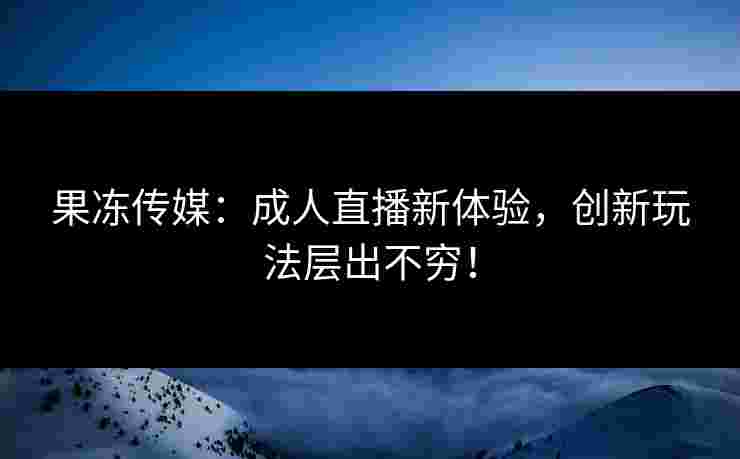果冻传媒：成人直播新体验，创新玩法层出不穷！