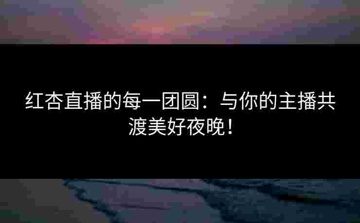 红杏直播的每一团圆：与你的主播共渡美好夜晚！