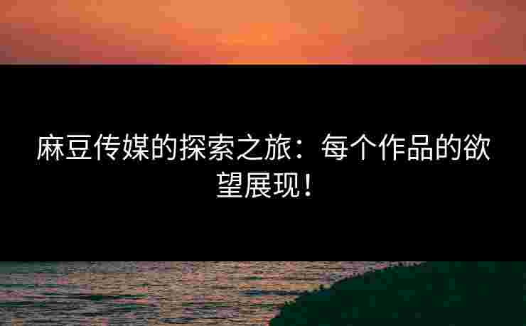 麻豆传媒的探索之旅:每个作品的欲望展现! 麻豆传媒的探索之旅:每个作品的欲望展现!