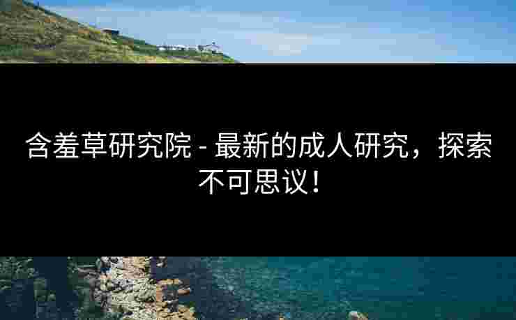 含羞草研究院 - 最新的成人研究，探索不可思议！