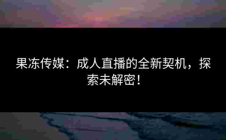 果冻传媒：成人直播的全新契机，探索未解密！