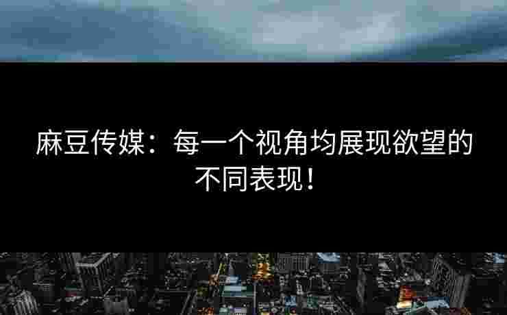 麻豆传媒:每一个视角均展现欲望的不同表现! 麻豆传媒:每一个视角均展现欲望的不同表现!