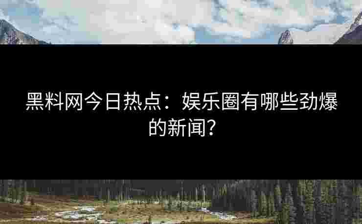 黑料网今日热点:娱乐圈有哪些劲爆的新闻? 黑料网今日热点:娱乐圈有哪些劲爆的新闻?