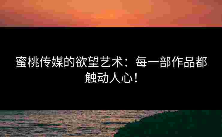 蜜桃传媒的欲望艺术:每一部作品都触动人心! 蜜桃传媒的欲望艺术:每一部作品都触动人心!