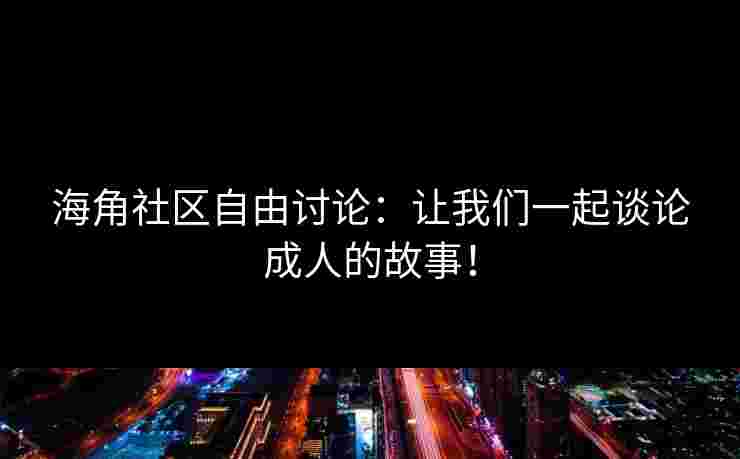 海角社区自由讨论：让我们一起谈论成人的故事！
