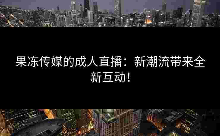 果冻传媒的成人直播:新潮流带来全新互动! 果冻传媒的成人直播:新潮流带来全新互动!