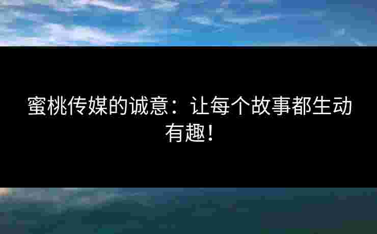 蜜桃传媒的诚意：让每个故事都生动有趣！