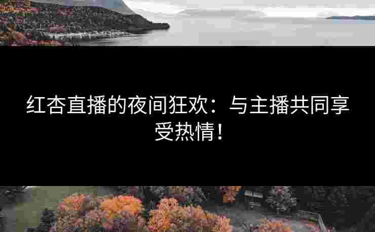 红杏直播的夜间狂欢：与主播共同享受热情！