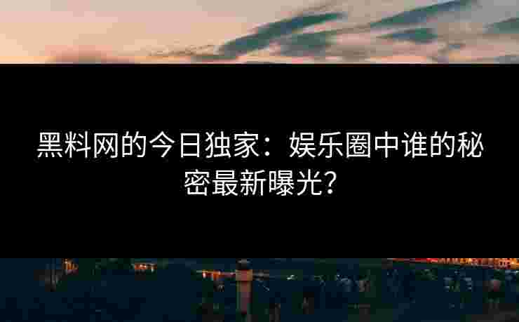 黑料网的今日独家：娱乐圈中谁的秘密最新曝光？