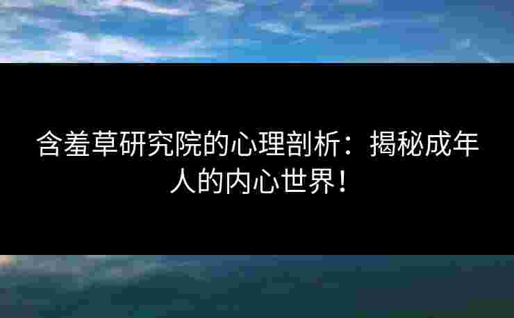 含羞草研究院的心理剖析:揭秘成年人的内心世界! 含羞草研究院的心理剖析:揭秘成年人的内心世界!